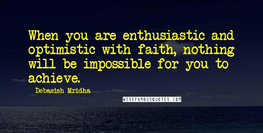 Debasish Mridha Quotes: When you are enthusiastic and optimistic with faith, nothing will be impossible for you to achieve.