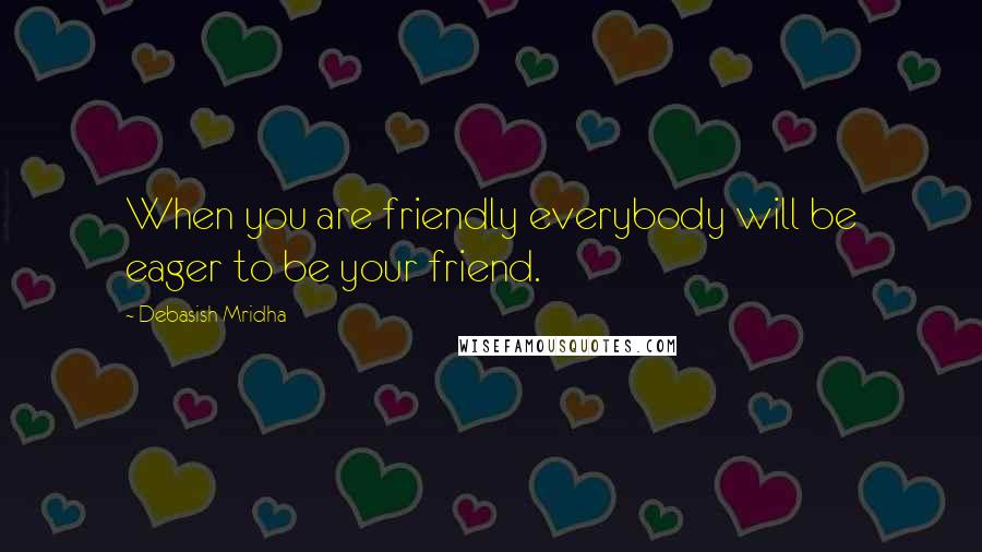 Debasish Mridha Quotes: When you are friendly everybody will be eager to be your friend.