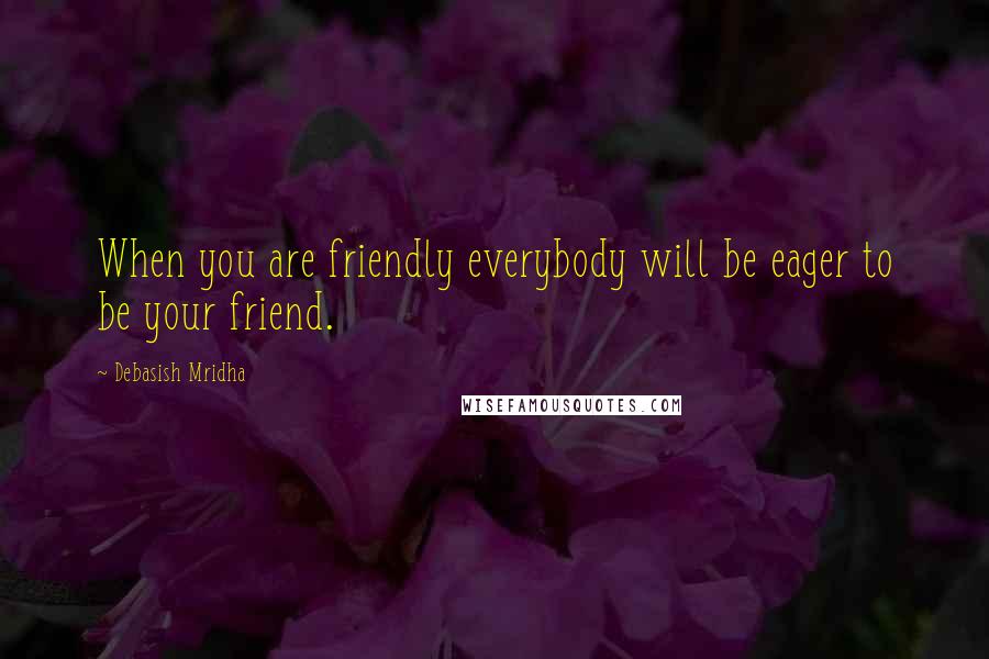 Debasish Mridha Quotes: When you are friendly everybody will be eager to be your friend.