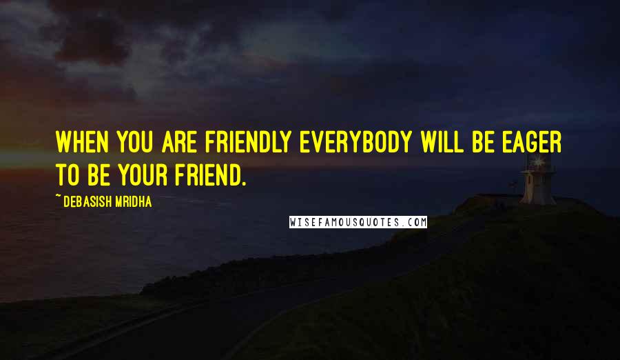 Debasish Mridha Quotes: When you are friendly everybody will be eager to be your friend.