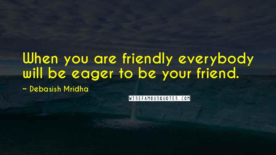 Debasish Mridha Quotes: When you are friendly everybody will be eager to be your friend.