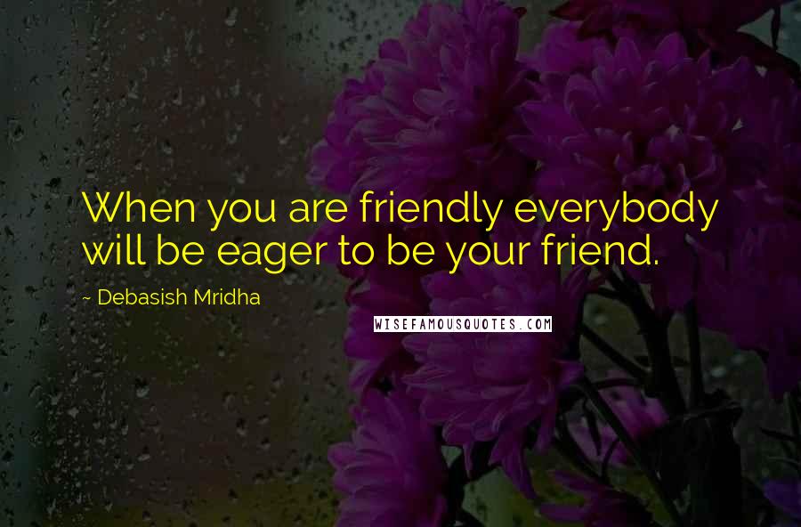 Debasish Mridha Quotes: When you are friendly everybody will be eager to be your friend.