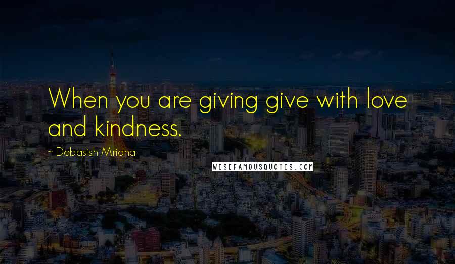 Debasish Mridha Quotes: When you are giving give with love and kindness.