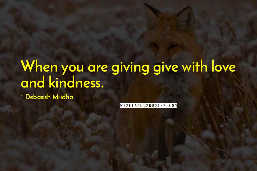 Debasish Mridha Quotes: When you are giving give with love and kindness.