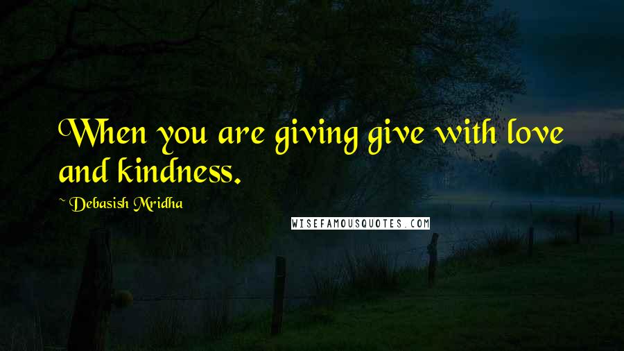 Debasish Mridha Quotes: When you are giving give with love and kindness.