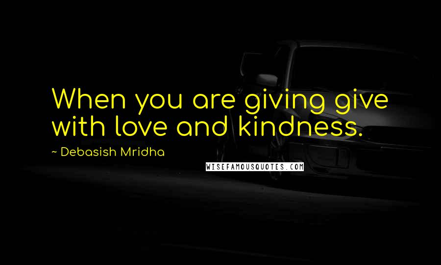 Debasish Mridha Quotes: When you are giving give with love and kindness.