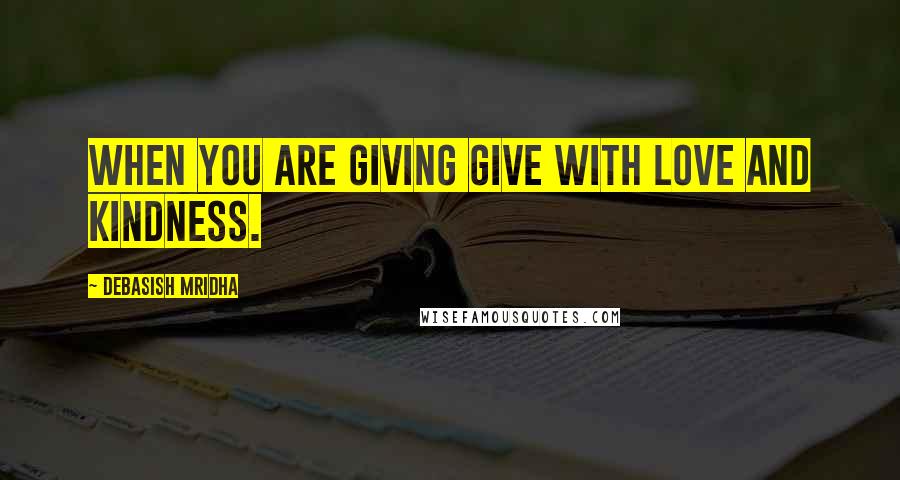 Debasish Mridha Quotes: When you are giving give with love and kindness.