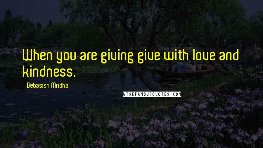 Debasish Mridha Quotes: When you are giving give with love and kindness.