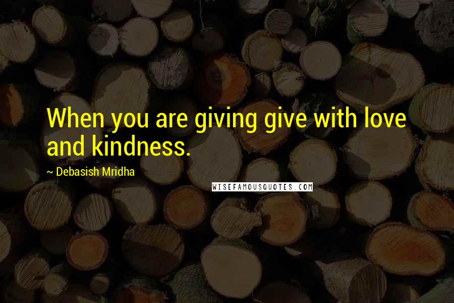 Debasish Mridha Quotes: When you are giving give with love and kindness.