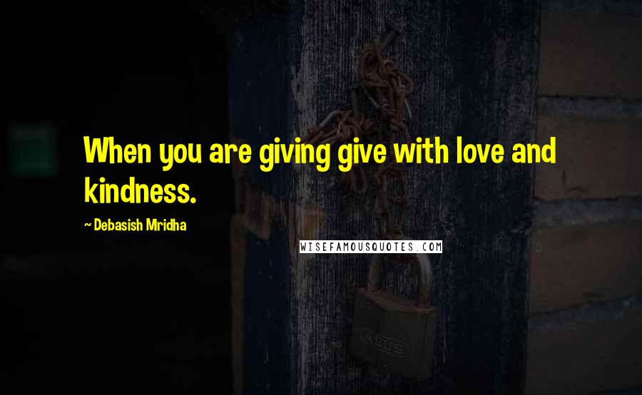 Debasish Mridha Quotes: When you are giving give with love and kindness.