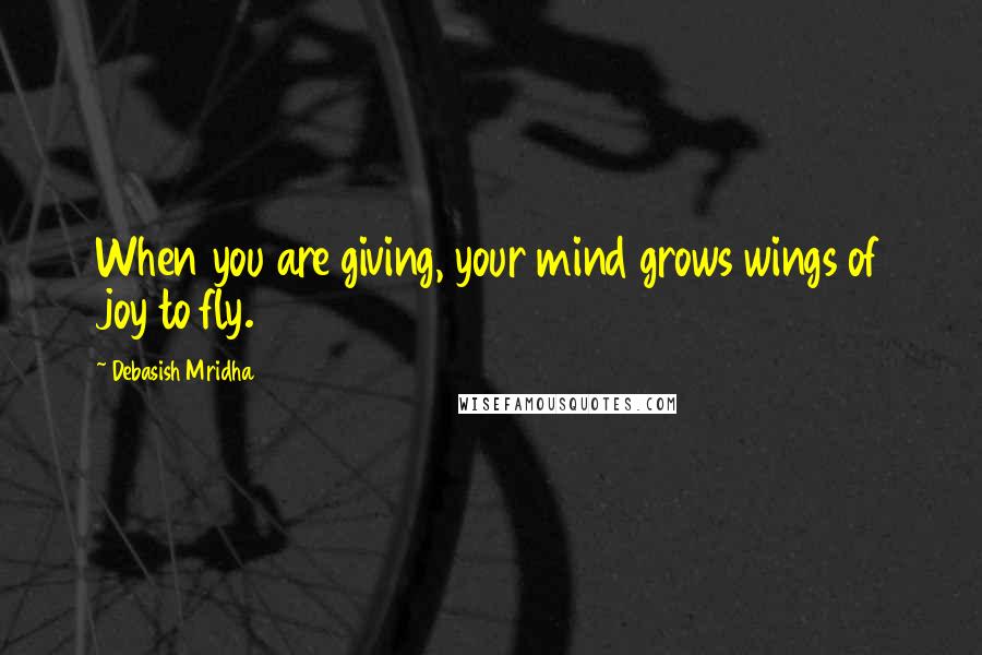 Debasish Mridha Quotes: When you are giving, your mind grows wings of joy to fly.