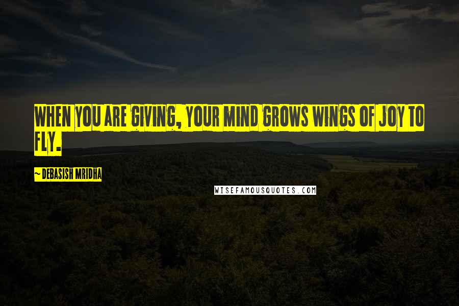 Debasish Mridha Quotes: When you are giving, your mind grows wings of joy to fly.