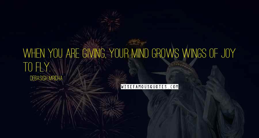 Debasish Mridha Quotes: When you are giving, your mind grows wings of joy to fly.