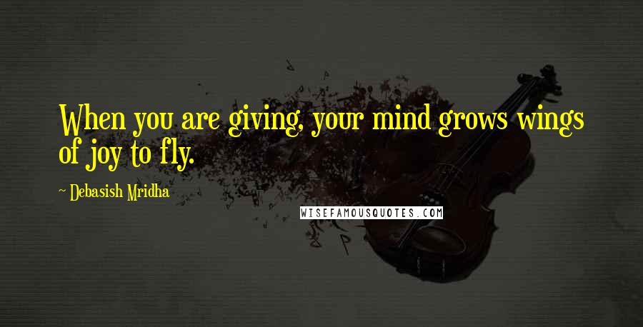 Debasish Mridha Quotes: When you are giving, your mind grows wings of joy to fly.