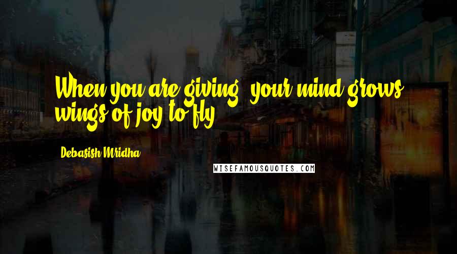 Debasish Mridha Quotes: When you are giving, your mind grows wings of joy to fly.