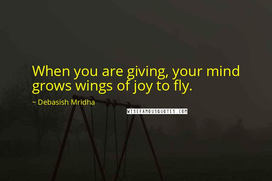 Debasish Mridha Quotes: When you are giving, your mind grows wings of joy to fly.