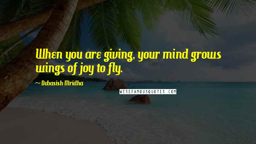 Debasish Mridha Quotes: When you are giving, your mind grows wings of joy to fly.