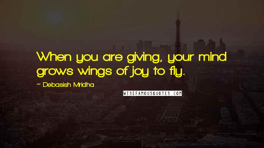 Debasish Mridha Quotes: When you are giving, your mind grows wings of joy to fly.