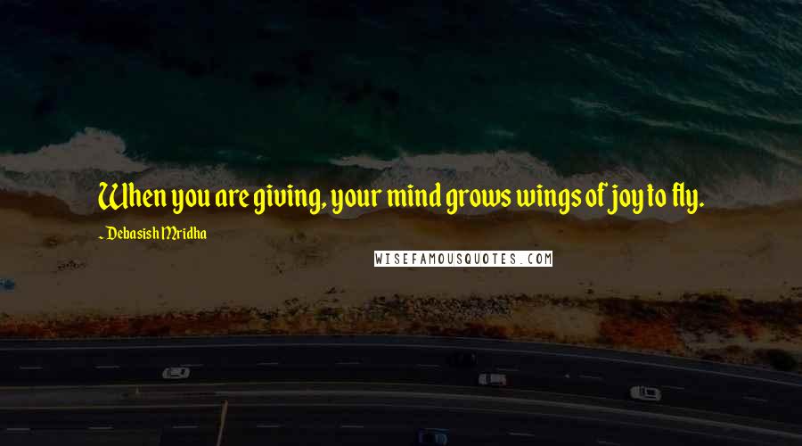 Debasish Mridha Quotes: When you are giving, your mind grows wings of joy to fly.