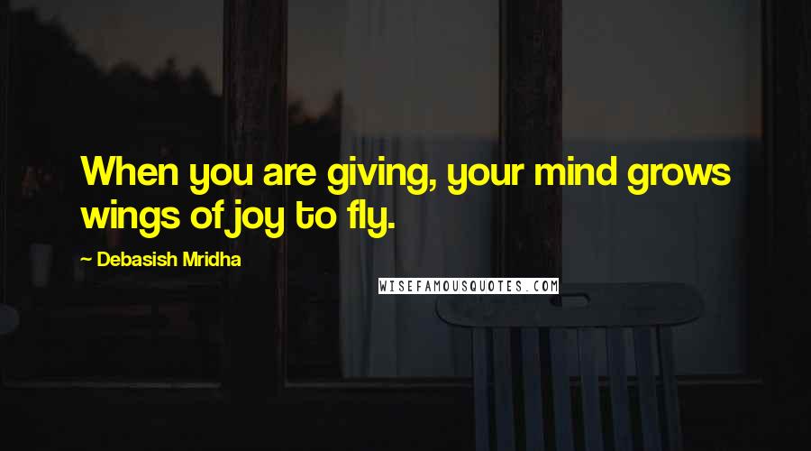 Debasish Mridha Quotes: When you are giving, your mind grows wings of joy to fly.