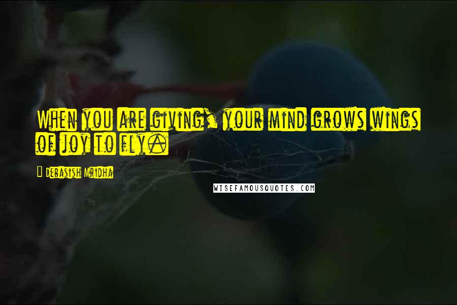 Debasish Mridha Quotes: When you are giving, your mind grows wings of joy to fly.