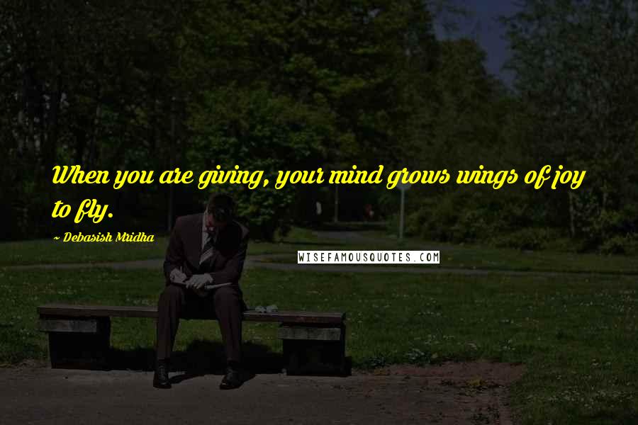 Debasish Mridha Quotes: When you are giving, your mind grows wings of joy to fly.