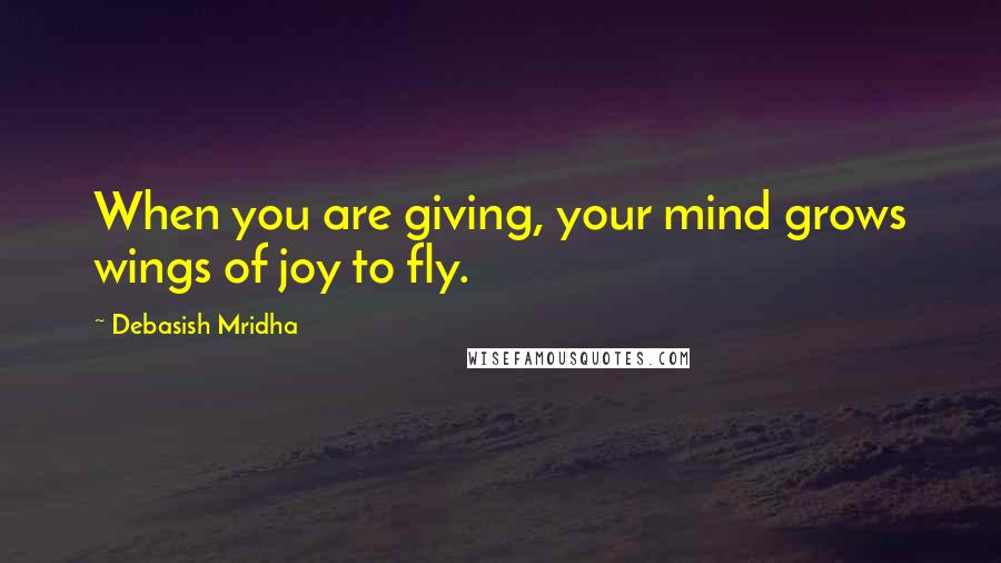 Debasish Mridha Quotes: When you are giving, your mind grows wings of joy to fly.