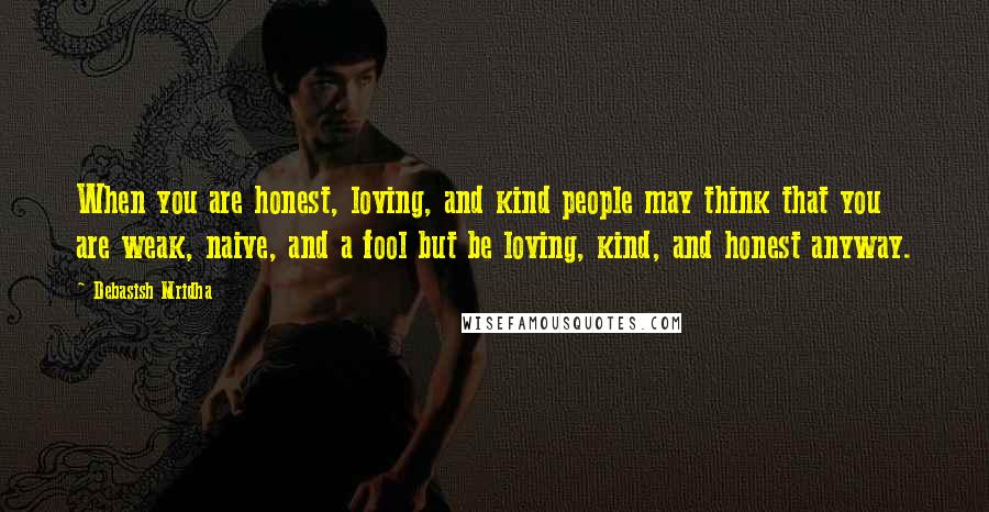 Debasish Mridha Quotes: When you are honest, loving, and kind people may think that you are weak, naive, and a fool but be loving, kind, and honest anyway.