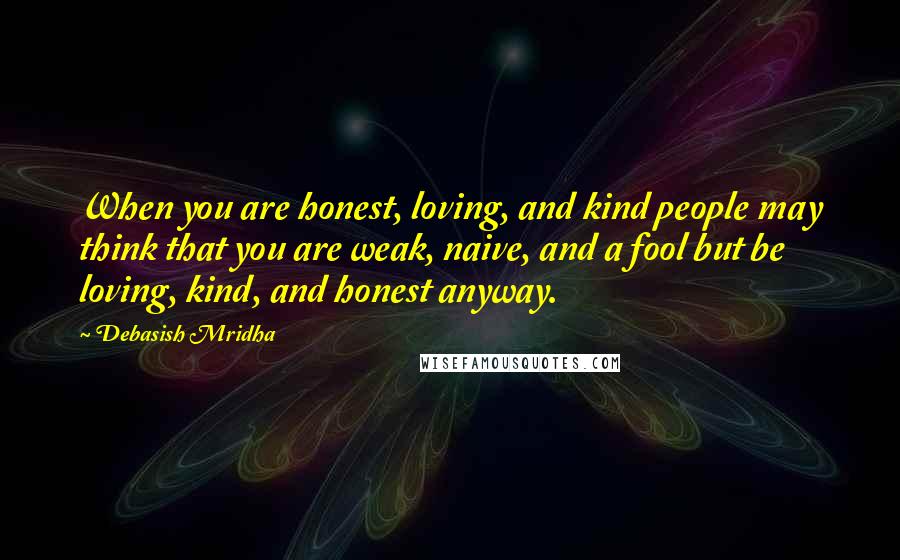 Debasish Mridha Quotes: When you are honest, loving, and kind people may think that you are weak, naive, and a fool but be loving, kind, and honest anyway.