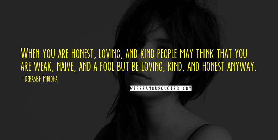 Debasish Mridha Quotes: When you are honest, loving, and kind people may think that you are weak, naive, and a fool but be loving, kind, and honest anyway.