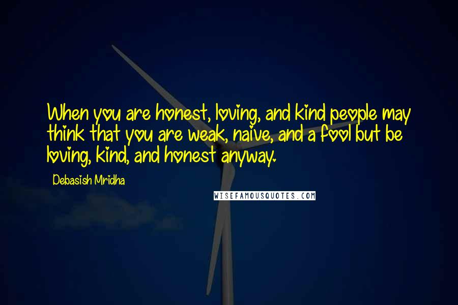 Debasish Mridha Quotes: When you are honest, loving, and kind people may think that you are weak, naive, and a fool but be loving, kind, and honest anyway.