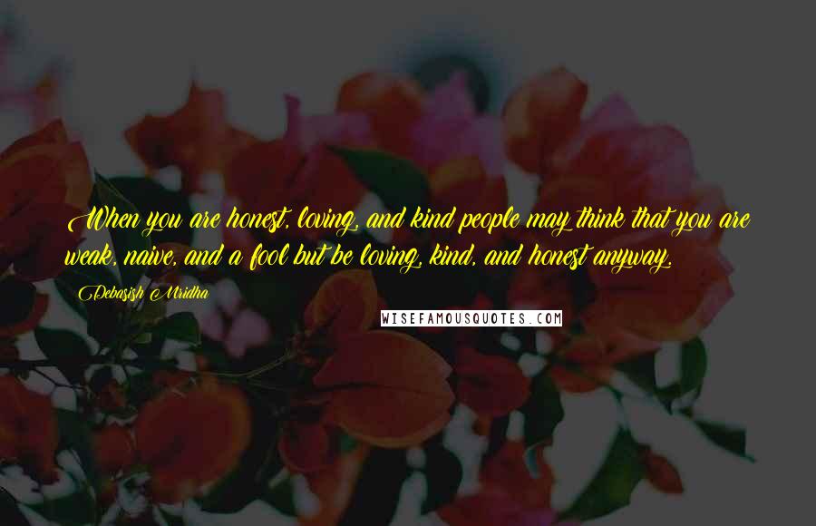 Debasish Mridha Quotes: When you are honest, loving, and kind people may think that you are weak, naive, and a fool but be loving, kind, and honest anyway.