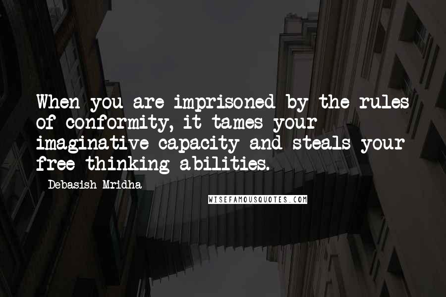 Debasish Mridha Quotes: When you are imprisoned by the rules of conformity, it tames your imaginative capacity and steals your free thinking abilities.