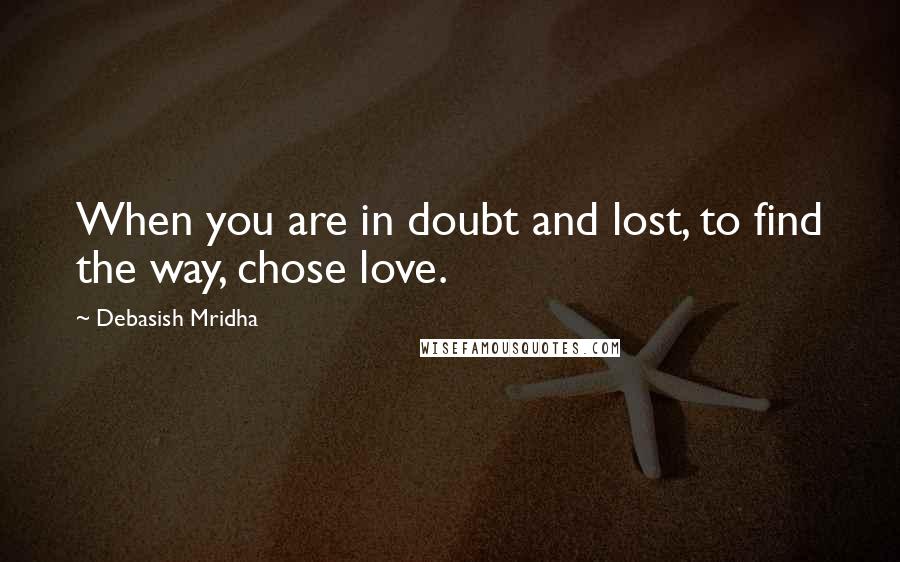 Debasish Mridha Quotes: When you are in doubt and lost, to find the way, chose love.