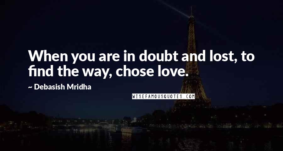 Debasish Mridha Quotes: When you are in doubt and lost, to find the way, chose love.