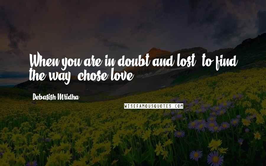 Debasish Mridha Quotes: When you are in doubt and lost, to find the way, chose love.