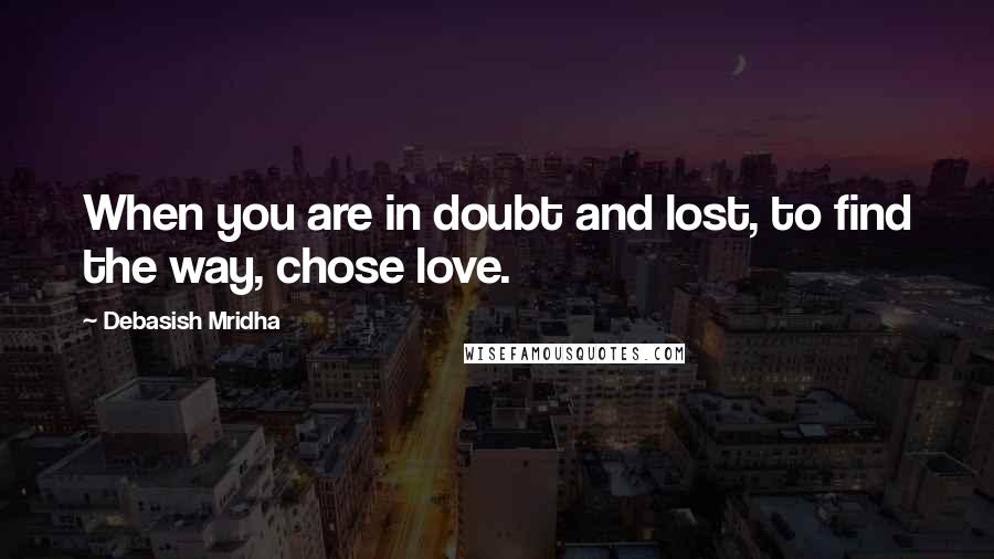 Debasish Mridha Quotes: When you are in doubt and lost, to find the way, chose love.