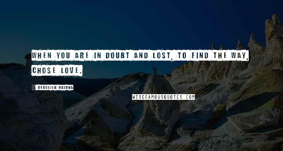 Debasish Mridha Quotes: When you are in doubt and lost, to find the way, chose love.