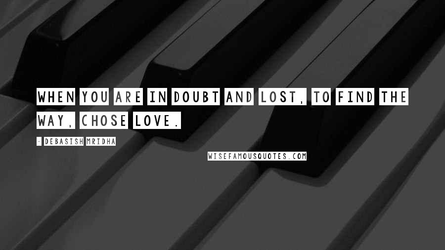 Debasish Mridha Quotes: When you are in doubt and lost, to find the way, chose love.