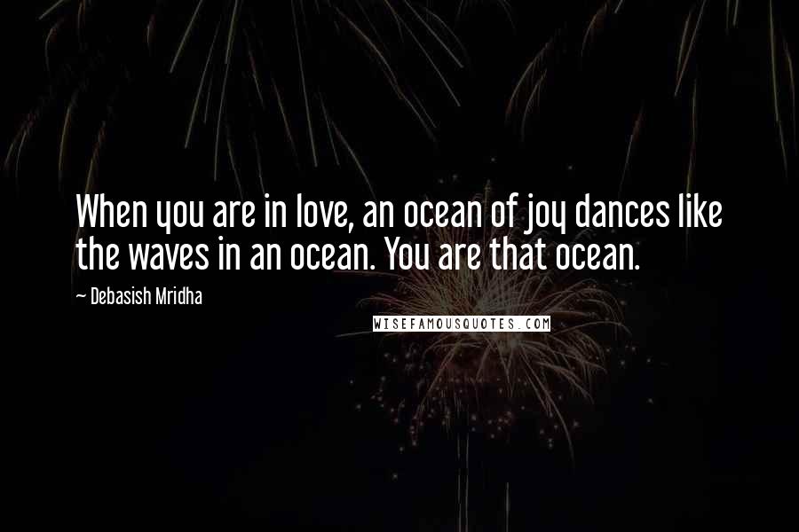 Debasish Mridha Quotes: When you are in love, an ocean of joy dances like the waves in an ocean. You are that ocean.