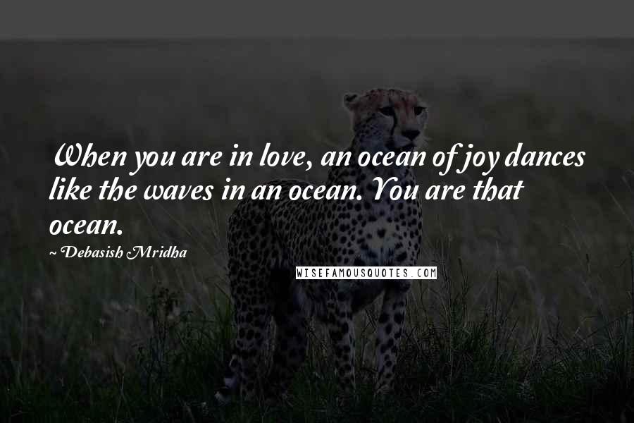 Debasish Mridha Quotes: When you are in love, an ocean of joy dances like the waves in an ocean. You are that ocean.