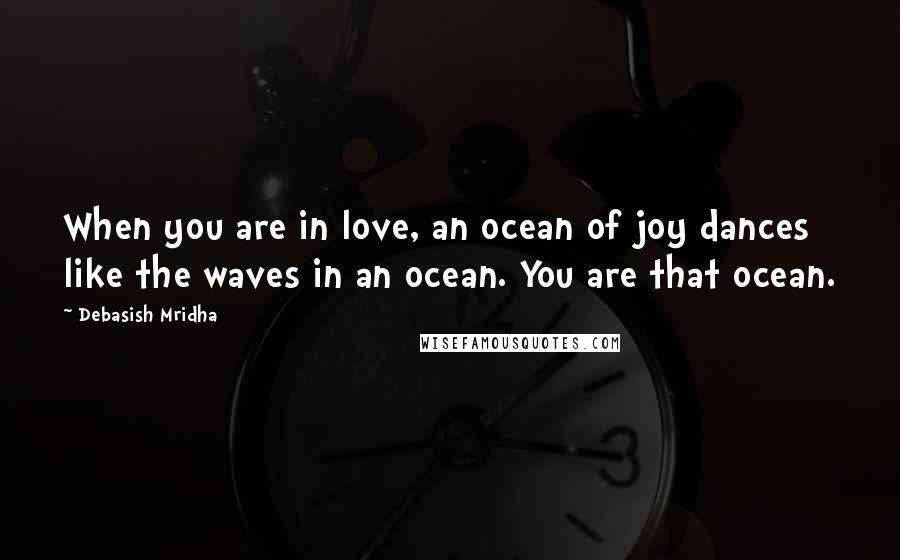 Debasish Mridha Quotes: When you are in love, an ocean of joy dances like the waves in an ocean. You are that ocean.
