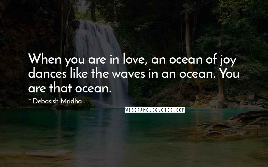 Debasish Mridha Quotes: When you are in love, an ocean of joy dances like the waves in an ocean. You are that ocean.