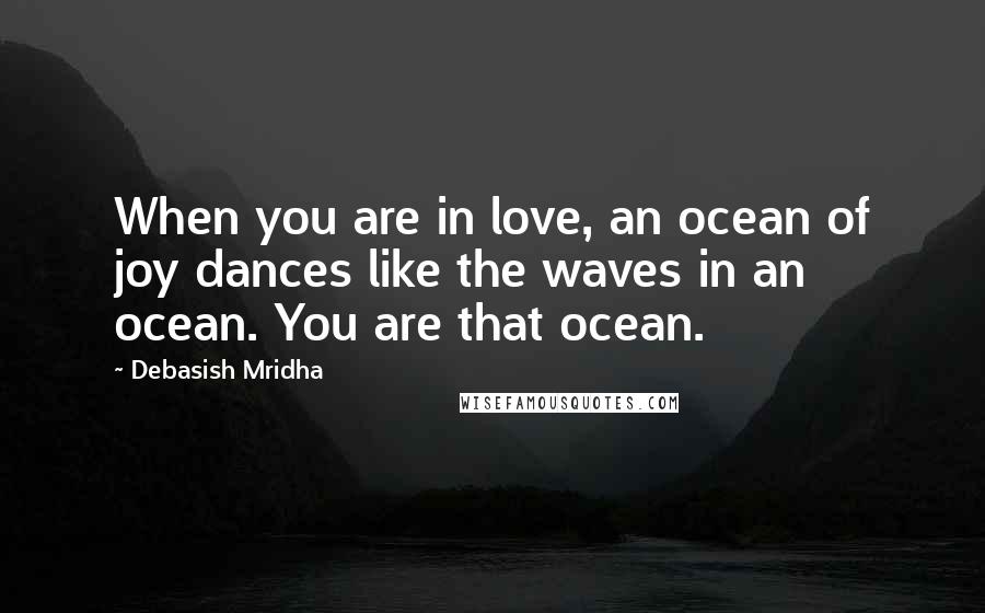 Debasish Mridha Quotes: When you are in love, an ocean of joy dances like the waves in an ocean. You are that ocean.