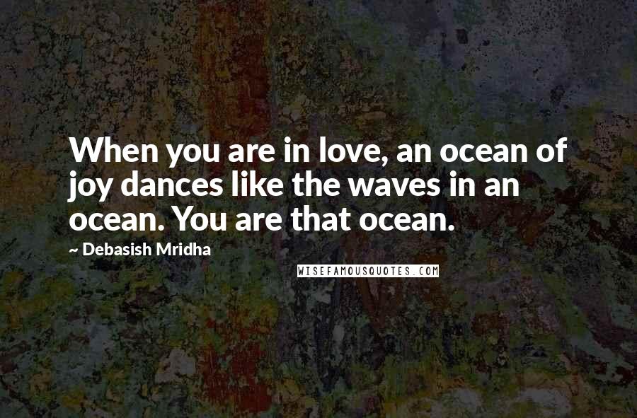 Debasish Mridha Quotes: When you are in love, an ocean of joy dances like the waves in an ocean. You are that ocean.