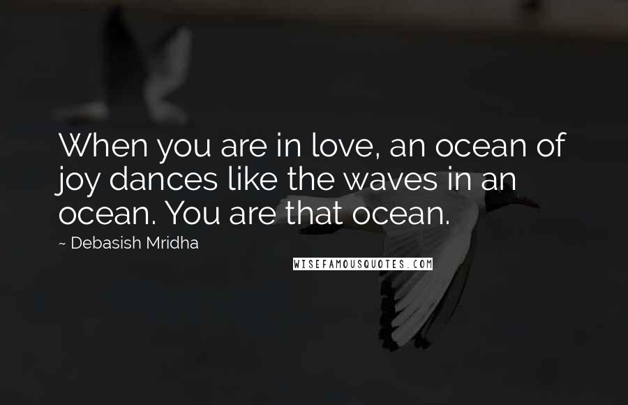 Debasish Mridha Quotes: When you are in love, an ocean of joy dances like the waves in an ocean. You are that ocean.