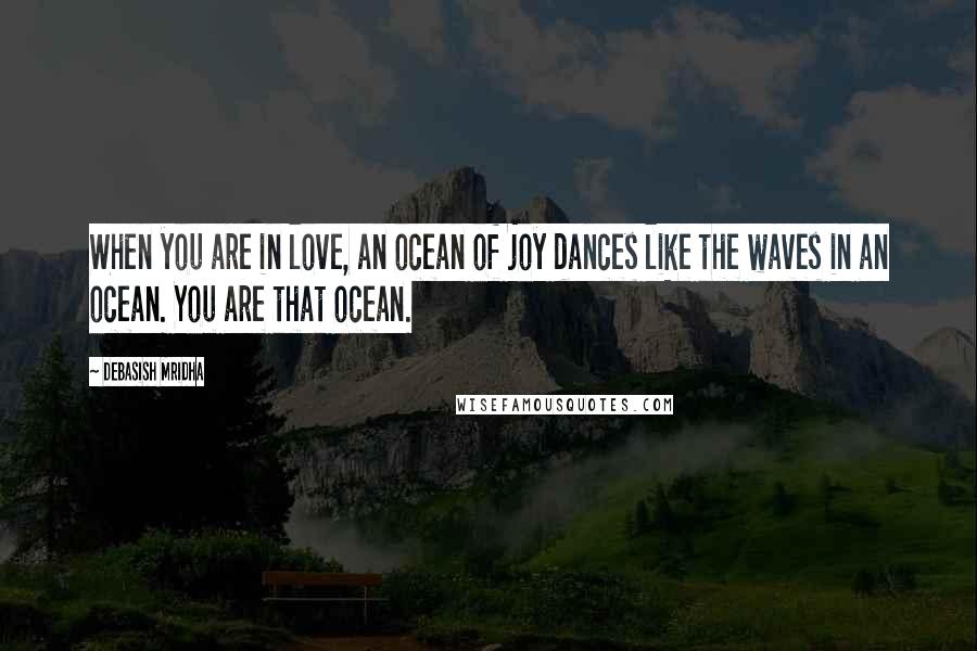 Debasish Mridha Quotes: When you are in love, an ocean of joy dances like the waves in an ocean. You are that ocean.
