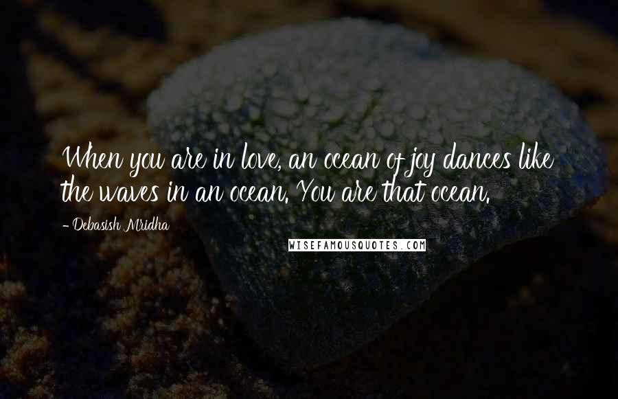 Debasish Mridha Quotes: When you are in love, an ocean of joy dances like the waves in an ocean. You are that ocean.