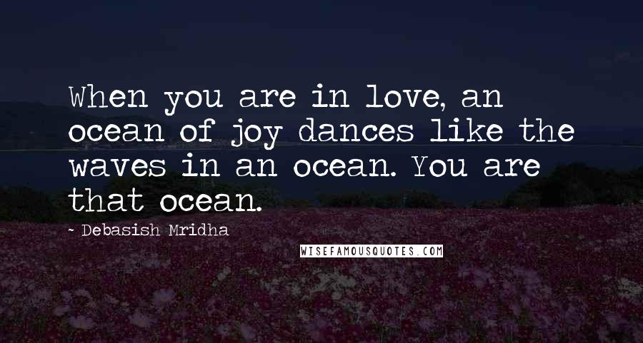 Debasish Mridha Quotes: When you are in love, an ocean of joy dances like the waves in an ocean. You are that ocean.