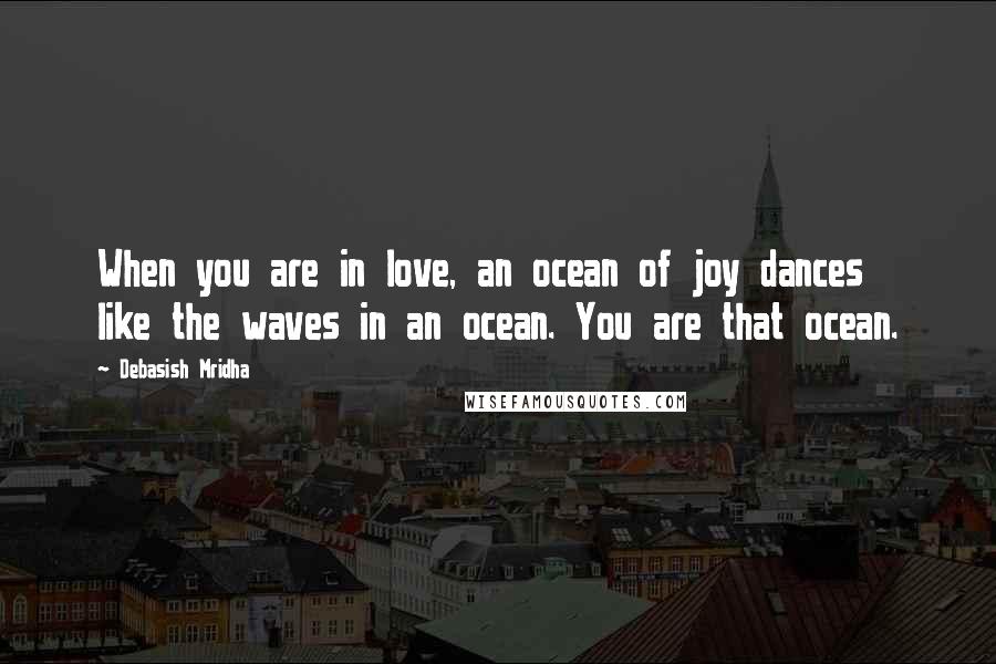 Debasish Mridha Quotes: When you are in love, an ocean of joy dances like the waves in an ocean. You are that ocean.